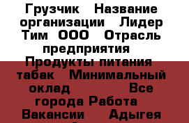 Грузчик › Название организации ­ Лидер Тим, ООО › Отрасль предприятия ­ Продукты питания, табак › Минимальный оклад ­ 12 000 - Все города Работа » Вакансии   . Адыгея респ.,Адыгейск г.